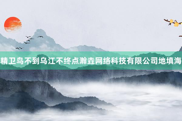 精卫鸟不到乌江不终点瀚垚网络科技有限公司地填海
