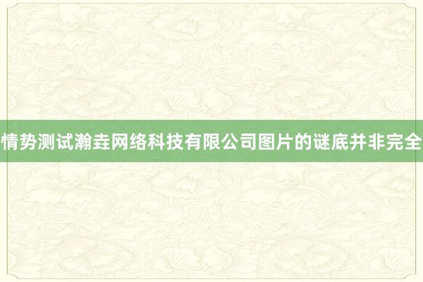 情势测试瀚垚网络科技有限公司图片的谜底并非完全