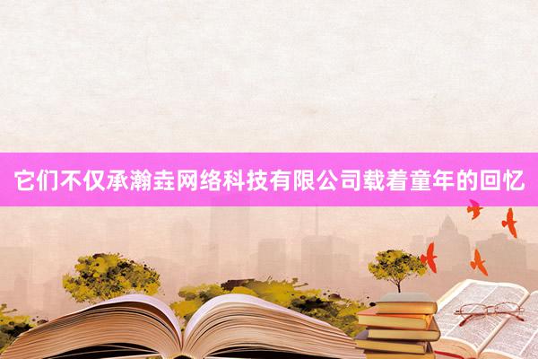 它们不仅承瀚垚网络科技有限公司载着童年的回忆