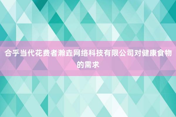合乎当代花费者瀚垚网络科技有限公司对健康食物的需求
