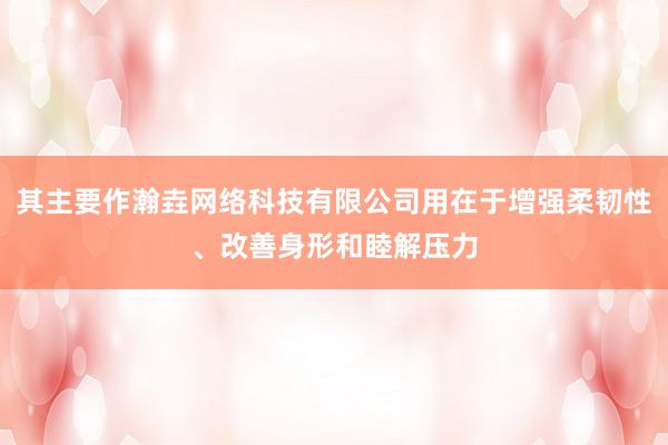 其主要作瀚垚网络科技有限公司用在于增强柔韧性、改善身形和睦解压力