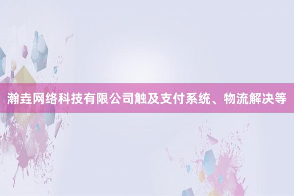 瀚垚网络科技有限公司触及支付系统、物流解决等
