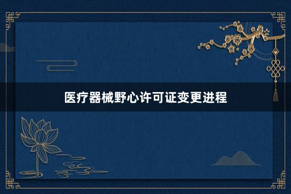 医疗器械野心许可证变更进程