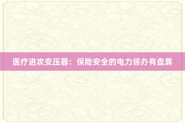 医疗进攻变压器：保险安全的电力惩办有盘算