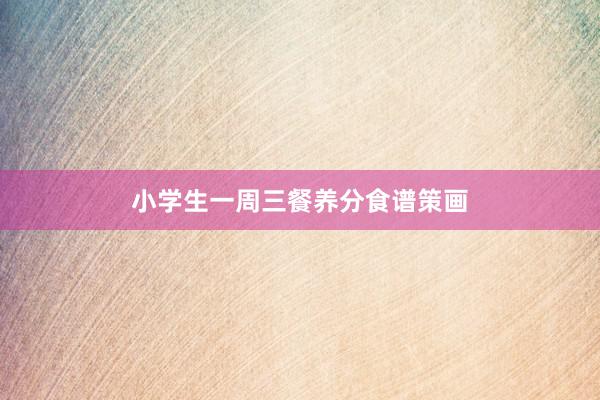 小学生一周三餐养分食谱策画